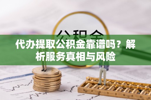 玉龙代办提取公积金靠谱吗？解析服务真相与风险