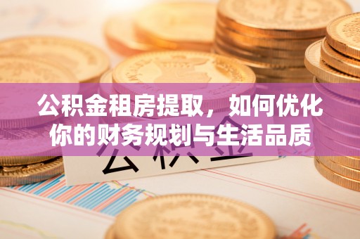 玉龙公积金租房提取，如何优化你的财务规划与生活品质