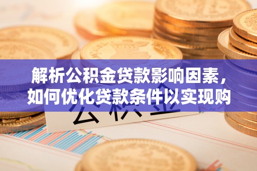 玉龙解析公积金贷款影响因素，如何优化贷款条件以实现购房梦想