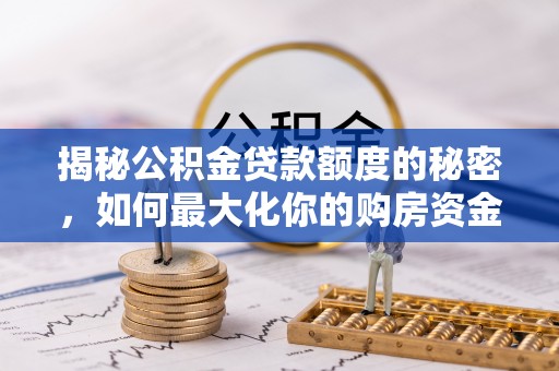 玉龙揭秘公积金贷款额度的秘密，如何最大化你的购房资金