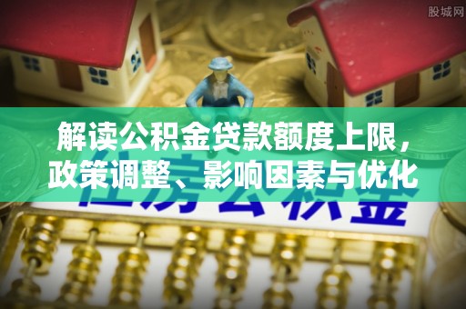 玉龙解读公积金贷款额度上限，政策调整、影响因素与优化策略