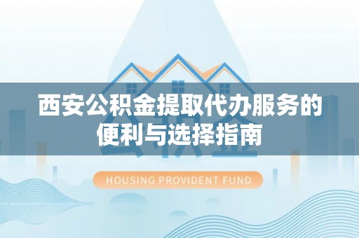 玉龙西安公积金提取代办服务的便利与选择指南
