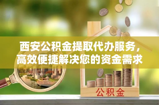 玉龙西安公积金提取代办服务，高效便捷解决您的资金需求