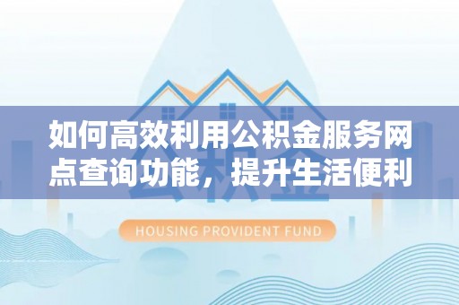 玉龙如何高效利用公积金服务网点查询功能，提升生活便利性