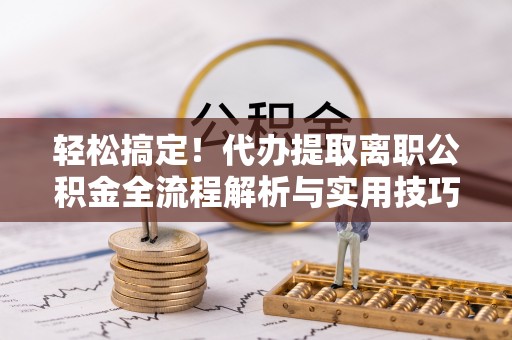 玉龙轻松搞定！代办提取离职公积金全流程解析与实用技巧