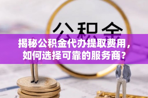 玉龙揭秘公积金代办提取费用，如何选择可靠的服务商？