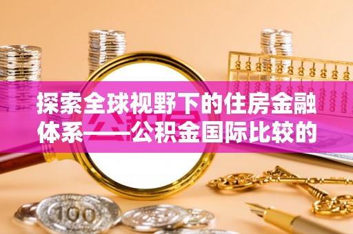 玉龙探索全球视野下的住房金融体系——公积金国际比较的深度解析