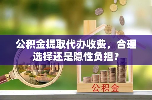 玉龙公积金提取代办收费，合理选择还是隐性负担？