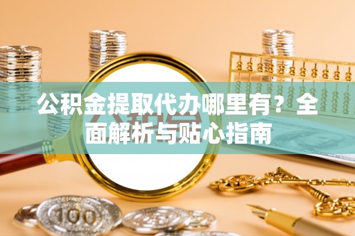 玉龙公积金提取代办哪里有？全面解析与贴心指南