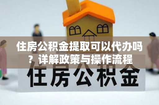 玉龙住房公积金提取可以代办吗？详解政策与操作流程