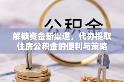 玉龙解锁资金新渠道，代办提取住房公积金的便利与策略