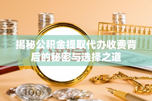 玉龙揭秘公积金提取代办收费背后的秘密与选择之道
