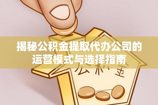 玉龙揭秘公积金提取代办公司的运营模式与选择指南