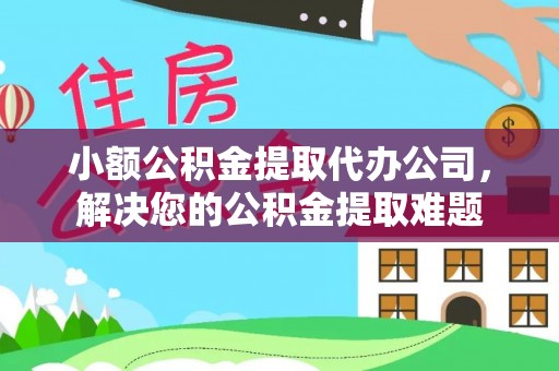 玉龙小额公积金提取代办公司，解决您的公积金提取难题