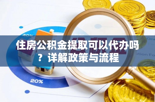 玉龙住房公积金提取可以代办吗？详解政策与流程