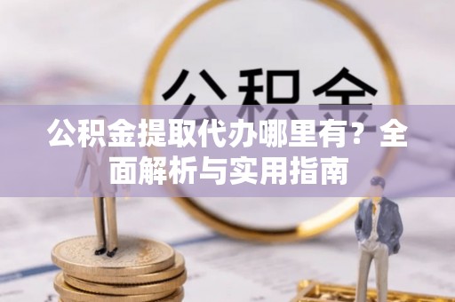 玉龙公积金提取代办哪里有？全面解析与实用指南