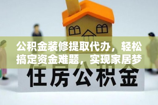 玉龙公积金装修提取代办，轻松搞定资金难题，实现家居梦想