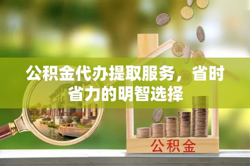 玉龙公积金代办提取服务，省时省力的明智选择