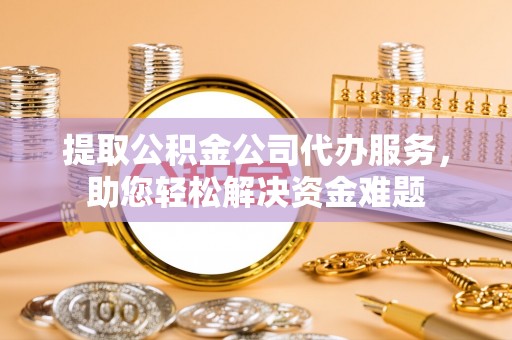 玉龙提取公积金公司代办服务，助您轻松解决资金难题