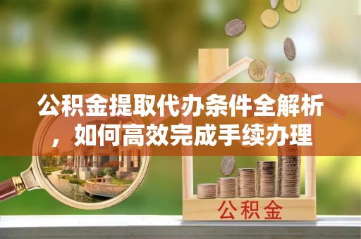 玉龙公积金提取代办条件全解析，如何高效完成手续办理