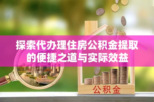玉龙探索代办理住房公积金提取的便捷之道与实际效益