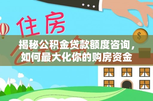 玉龙揭秘公积金贷款额度咨询，如何最大化你的购房资金