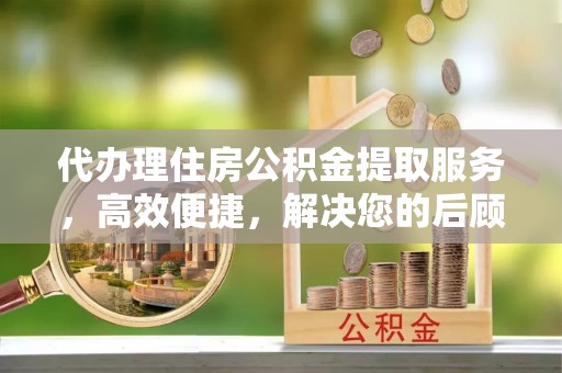 玉龙代办理住房公积金提取服务，高效便捷，解决您的后顾之忧