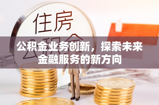 玉龙公积金业务创新，探索未来金融服务的新方向