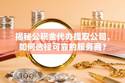 玉龙揭秘公积金代办提取公司，如何选择可靠的服务商？