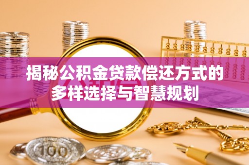玉龙揭秘公积金贷款偿还方式的多样选择与智慧规划
