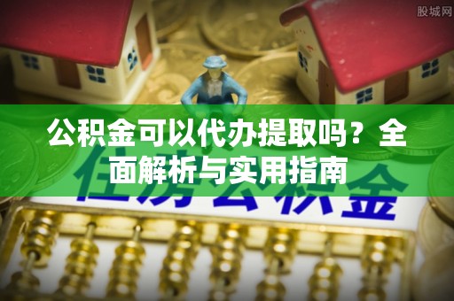 玉龙公积金可以代办提取吗？全面解析与实用指南