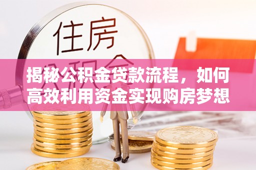 玉龙揭秘公积金贷款流程，如何高效利用资金实现购房梦想