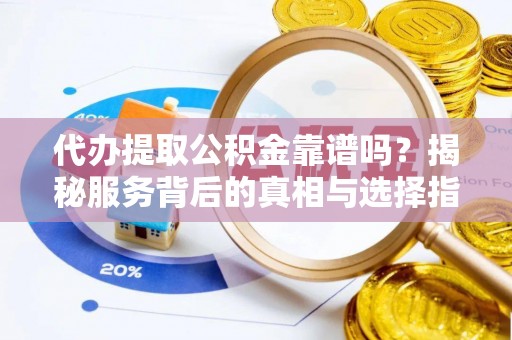 玉龙代办提取公积金靠谱吗？揭秘服务背后的真相与选择指南