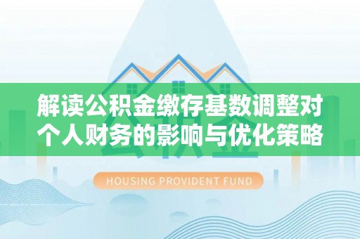 玉龙解读公积金缴存基数调整对个人财务的影响与优化策略