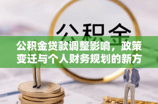 玉龙公积金贷款调整影响，政策变迁与个人财务规划的新方向