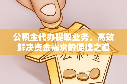 玉龙公积金代办提取业务，高效解决资金需求的便捷之道