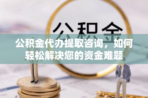 玉龙公积金代办提取咨询，如何轻松解决您的资金难题