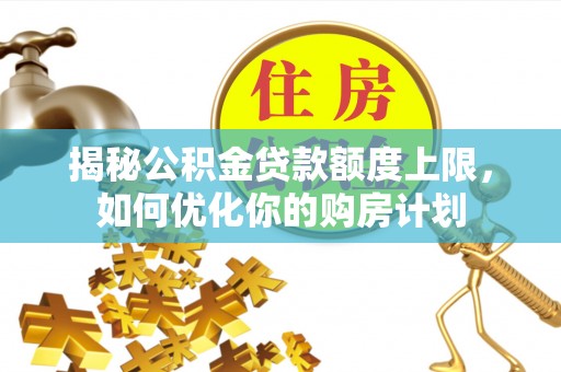 玉龙揭秘公积金贷款额度上限，如何优化你的购房计划