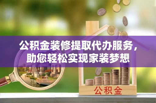 玉龙公积金装修提取代办服务，助您轻松实现家装梦想