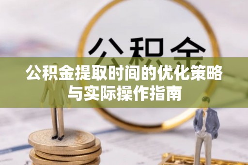 玉龙公积金提取时间的优化策略与实际操作指南