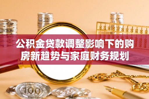 玉龙公积金贷款调整影响下的购房新趋势与家庭财务规划