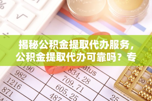 玉龙揭秘公积金提取代办服务，公积金提取代办可靠吗？专业解析与实用指南