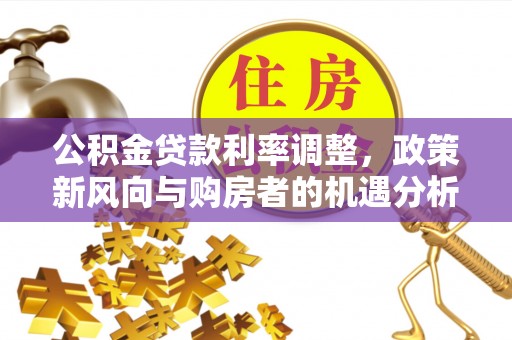 玉龙公积金贷款利率调整，政策新风向与购房者的机遇分析