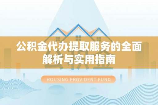 玉龙公积金代办提取服务的全面解析与实用指南