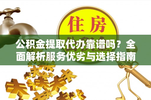 玉龙公积金提取代办靠谱吗？全面解析服务优劣与选择指南
