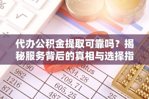 玉龙代办公积金提取可靠吗？揭秘服务背后的真相与选择指南