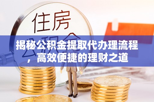 玉龙揭秘公积金提取代办理流程，高效便捷的理财之道