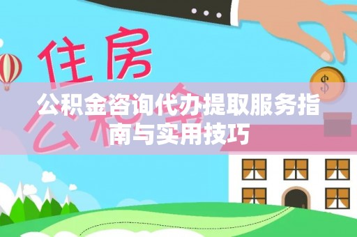 玉龙公积金咨询代办提取服务指南与实用技巧