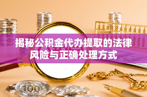 玉龙揭秘公积金代办提取的法律风险与正确处理方式