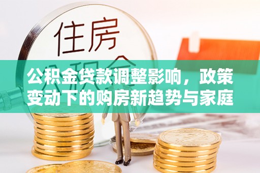玉龙公积金贷款调整影响，政策变动下的购房新趋势与家庭财务规划